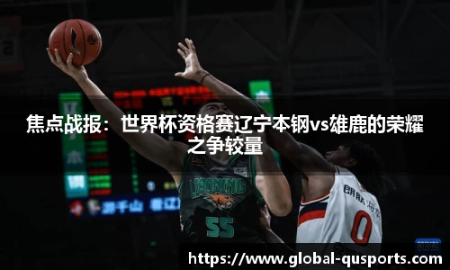 焦点战报：世界杯资格赛辽宁本钢vs雄鹿的荣耀之争较量