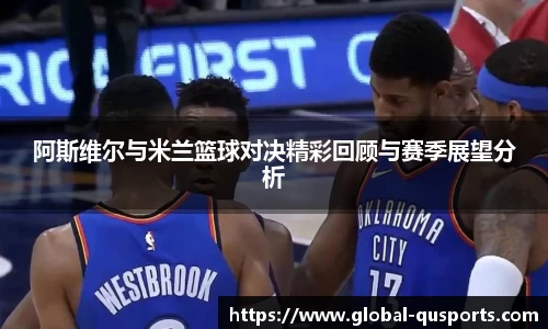 阿斯维尔与米兰篮球对决精彩回顾与赛季展望分析